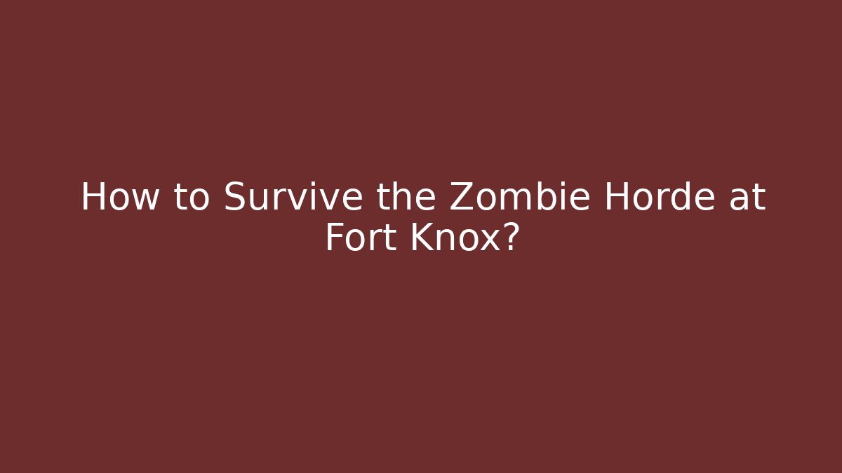 How to Survive the Zombie Horde at Fort Knox?