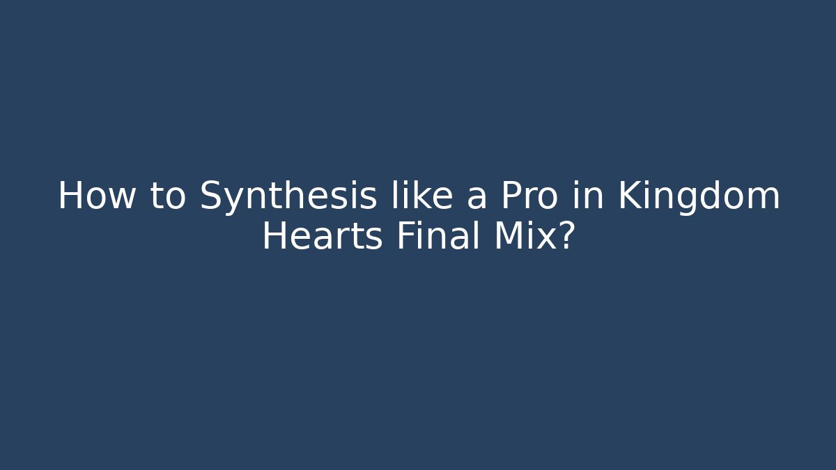 How to Synthesis like a Pro in Kingdom Hearts Final Mix? - Critter Realm