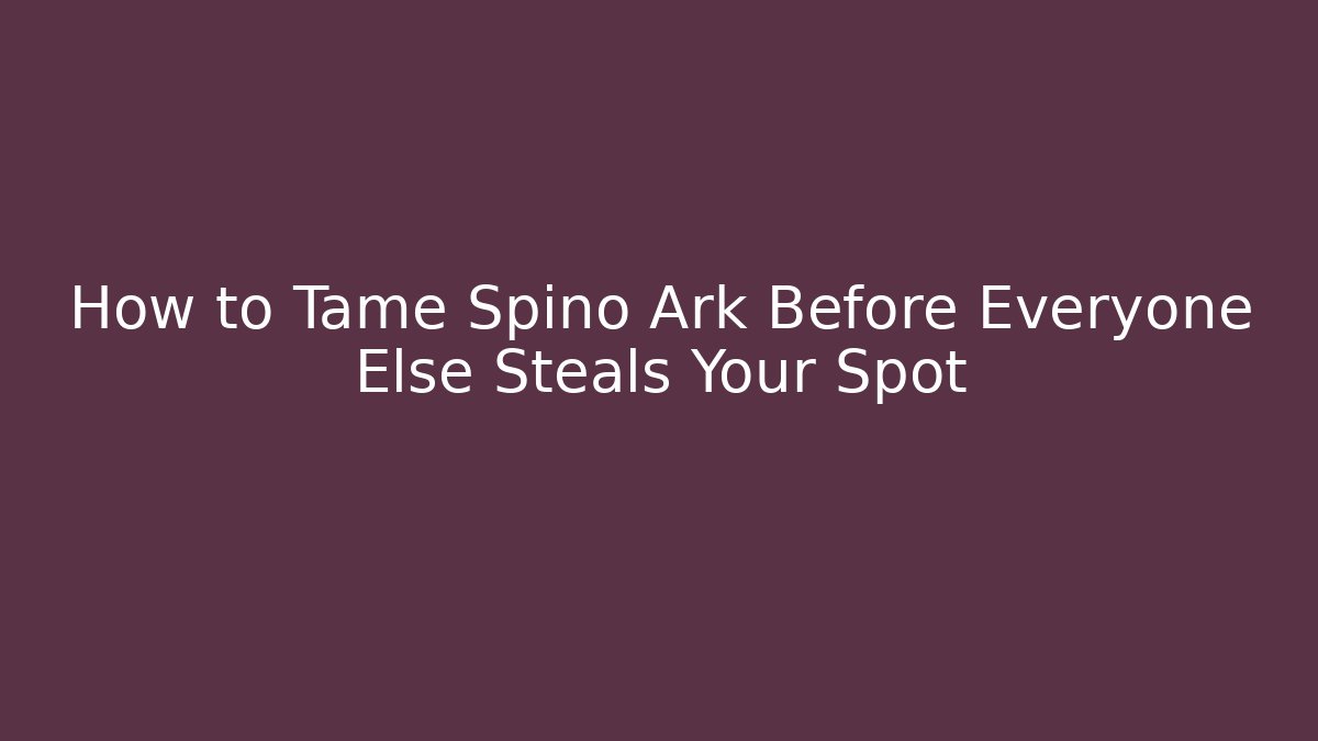 How to Tame Spino Ark Before Everyone Else Steals Your Spot
