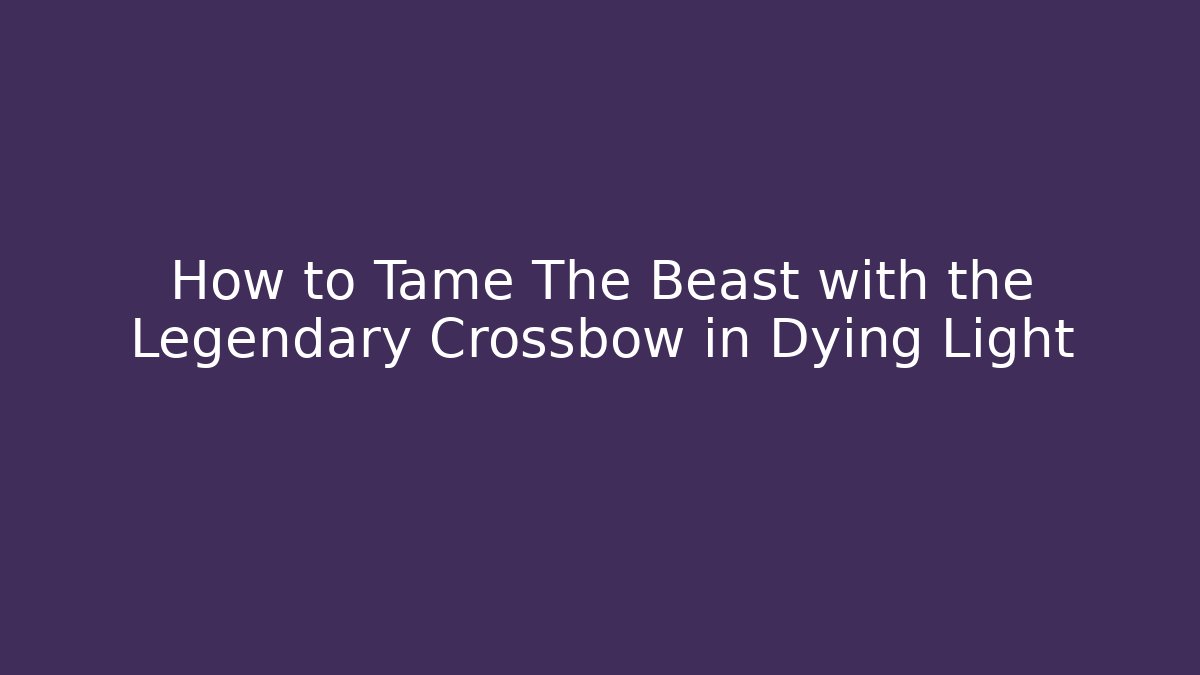 How to Tame The Beast with the Legendary Crossbow in Dying Light