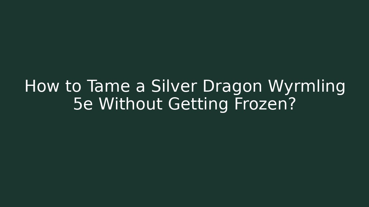 How to Tame a Silver Dragon Wyrmling 5e Without Getting Frozen?
