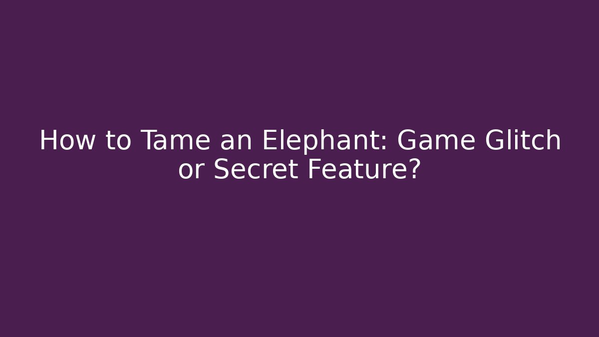 How to Tame an Elephant: Game Glitch or Secret Feature?