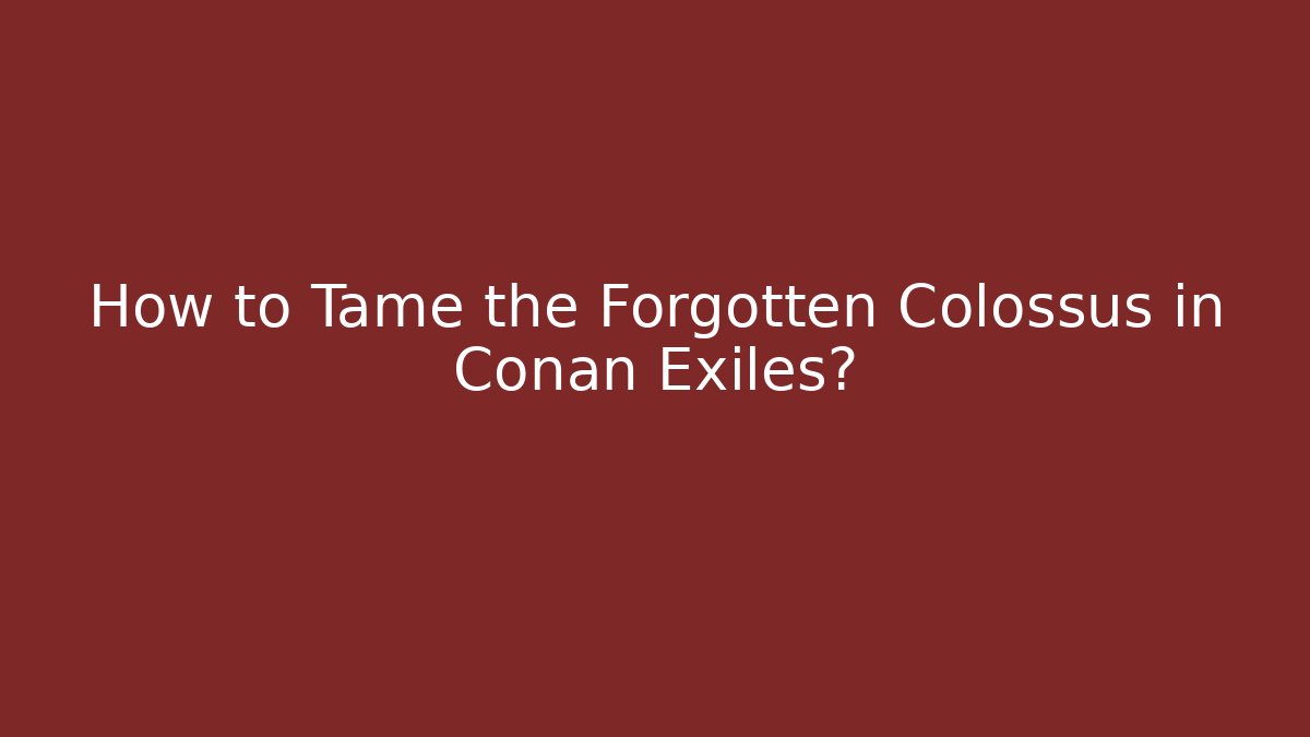 How to Tame the Forgotten Colossus in Conan Exiles?