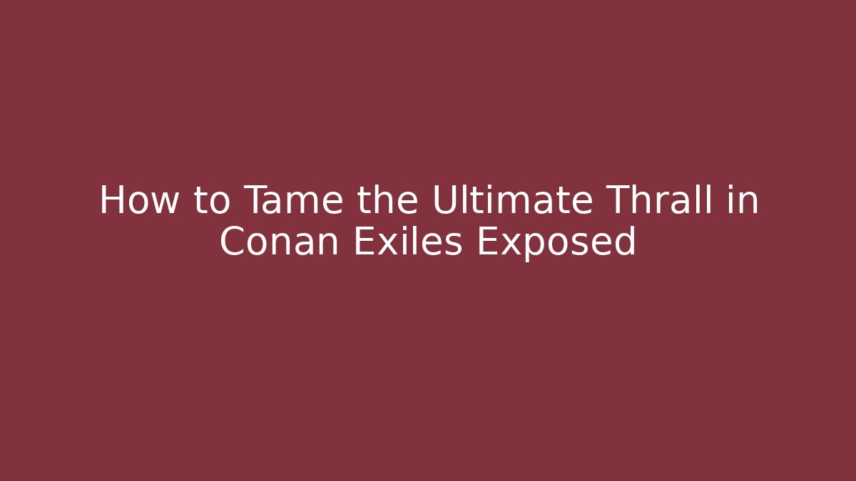 How to Tame the Ultimate Thrall in Conan Exiles Exposed