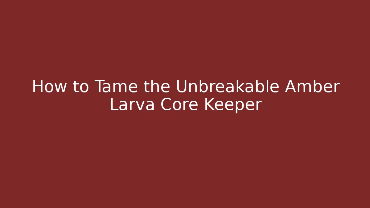 How to Tame the Unbreakable Amber Larva Core Keeper