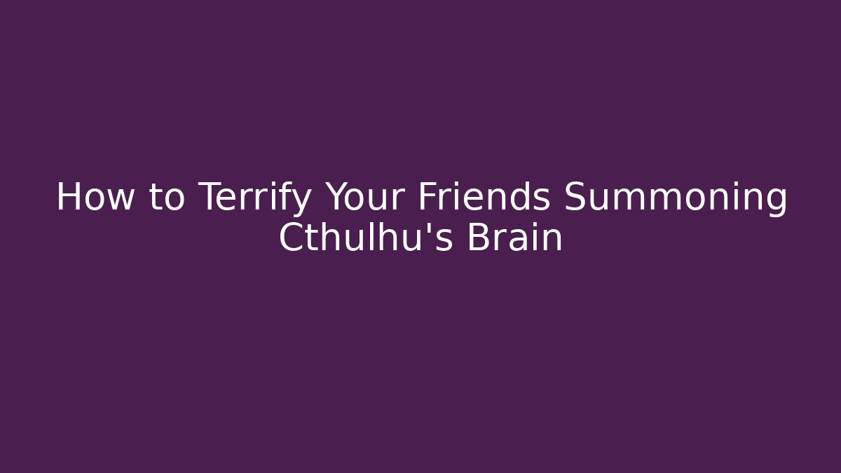 How to Terrify Your Friends Summoning Cthulhu's Brain