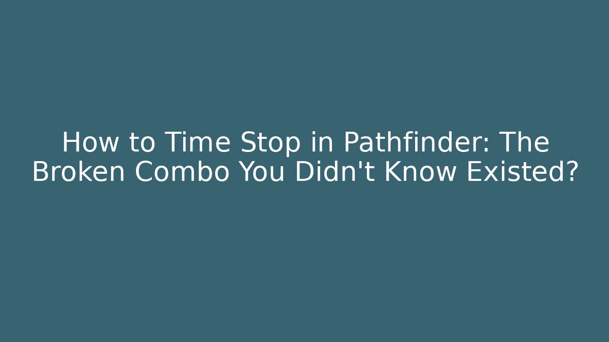 How to Time Stop in Pathfinder: The Broken Combo You Didn't Know Existed?