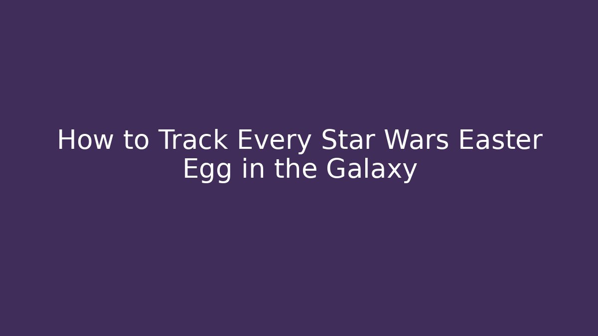 How to Track Every Star Wars Easter Egg in the Galaxy
