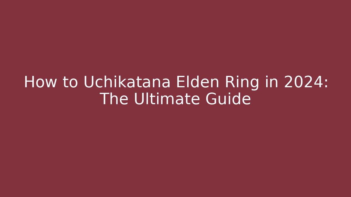 How to Uchikatana Elden Ring in 2024: The Ultimate Guide