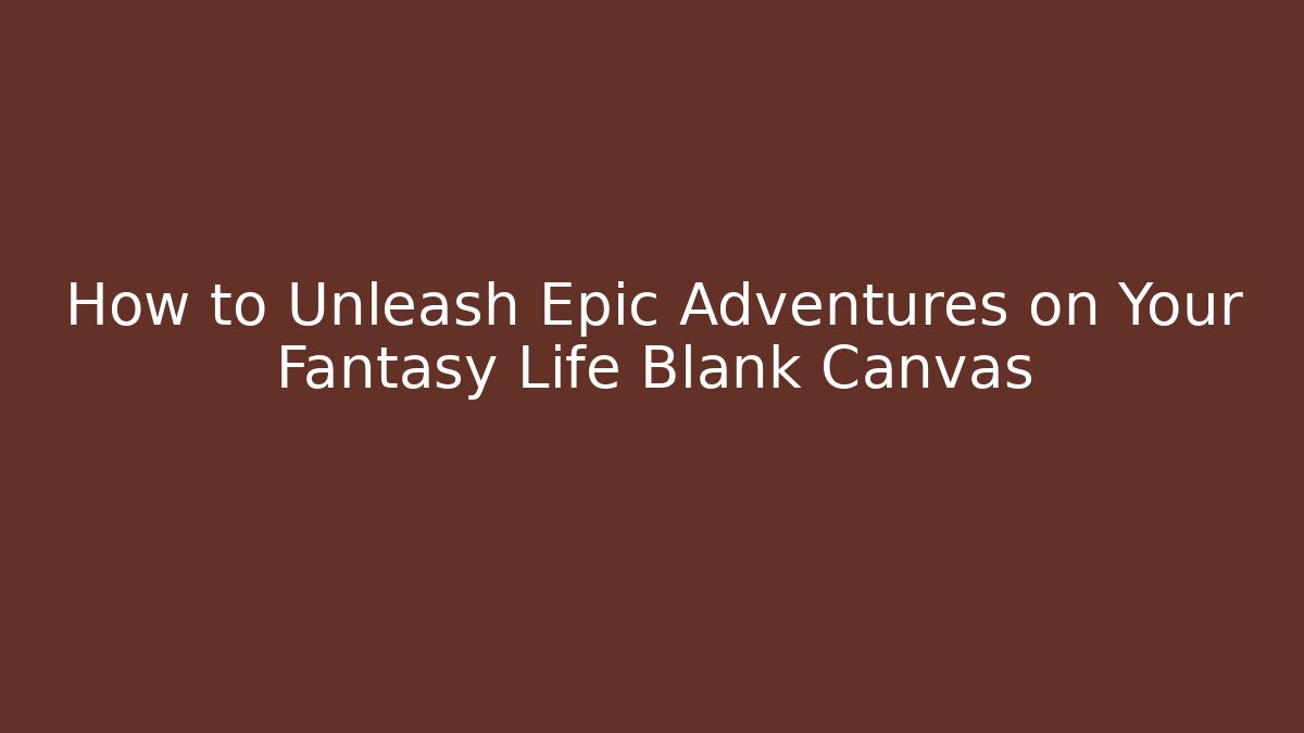 How to Unleash Epic Adventures on Your Fantasy Life Blank Canvas