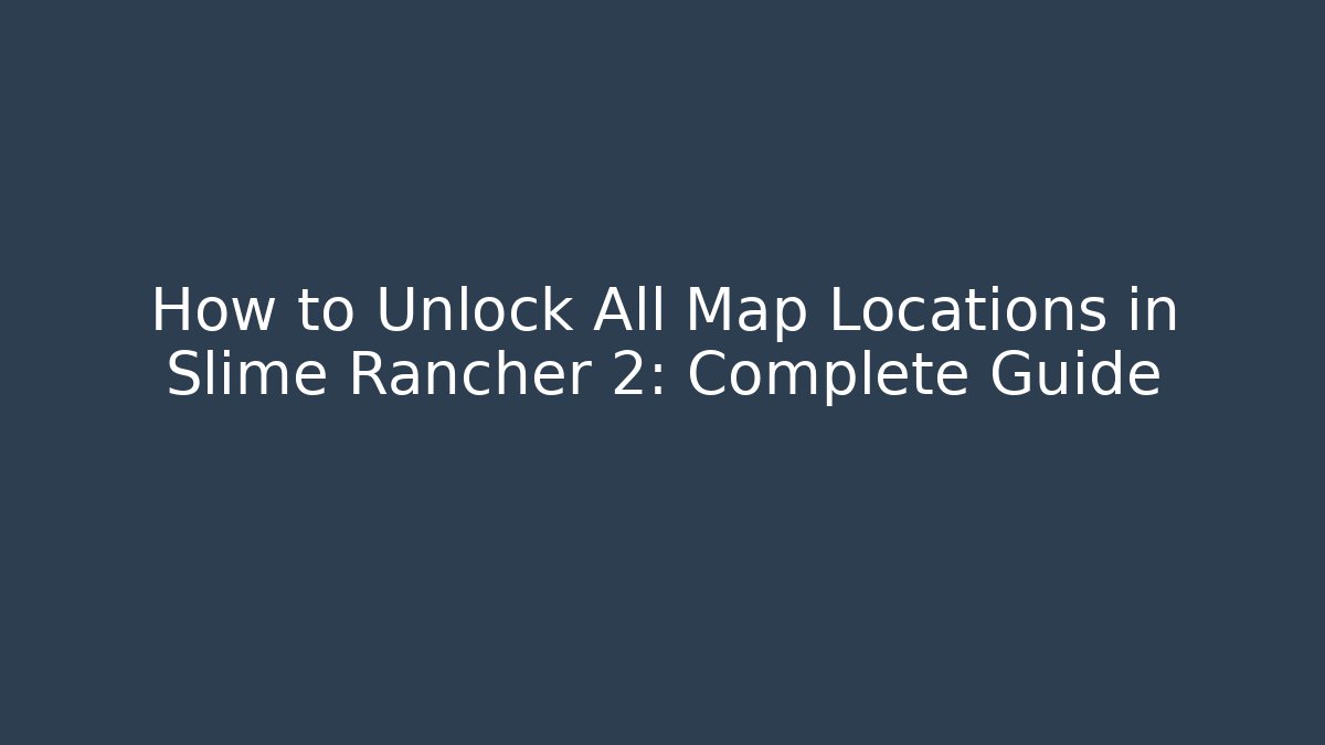 How to Unlock All Map Locations in Slime Rancher 2: Complete Guide