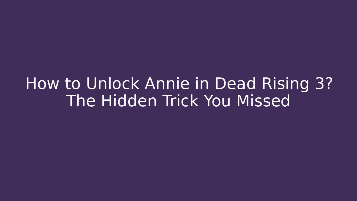 How to Unlock Annie in Dead Rising 3? The Hidden Trick You Missed