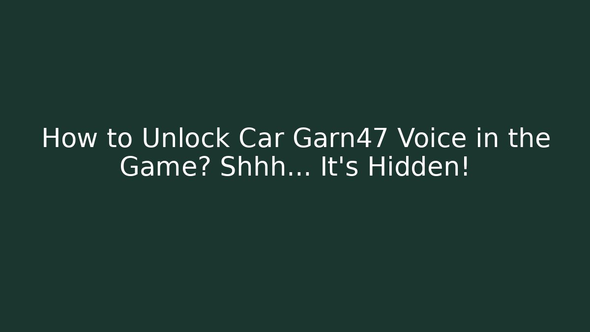 How to Unlock Car Garn47 Voice in the Game? Shhh… It's Hidden!
