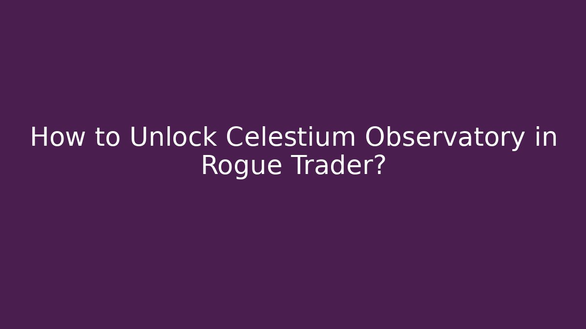 How to Unlock Celestium Observatory in Rogue Trader?
