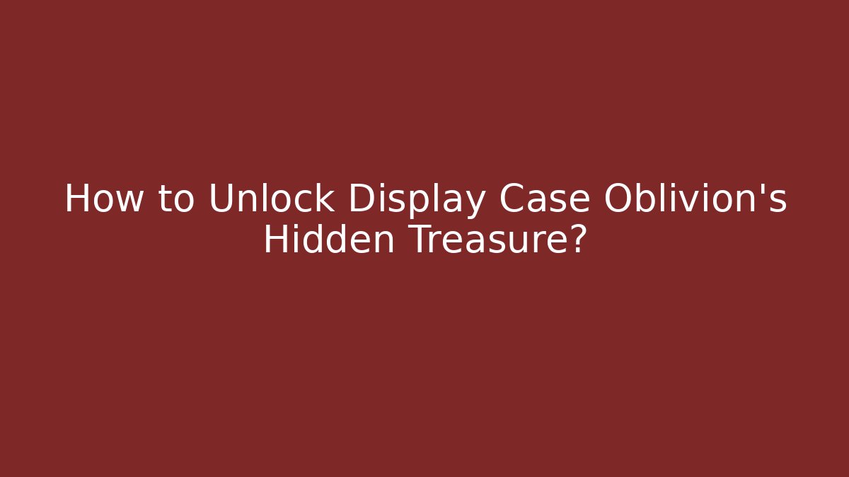 How to Unlock Display Case Oblivion's Hidden Treasure?
