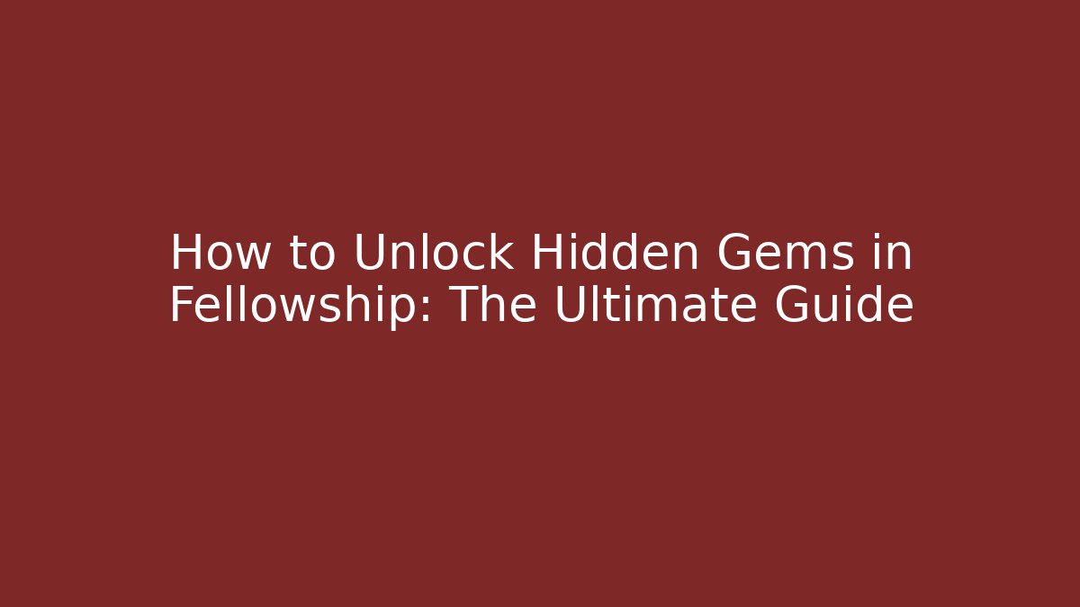 How to Unlock Hidden Gems in Fellowship: The Ultimate Guide