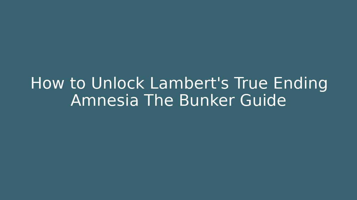 How to Unlock Lambert's True Ending Amnesia The Bunker Guide