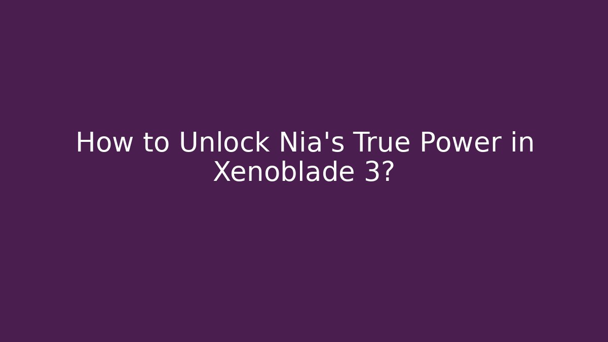 How to Unlock Nia's True Power in Xenoblade 3?