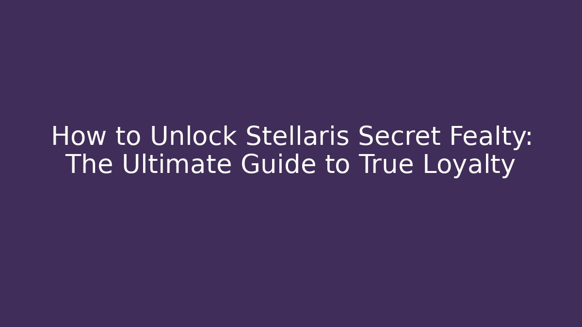 How to Unlock Stellaris Secret Fealty: The Ultimate Guide to True Loyalty