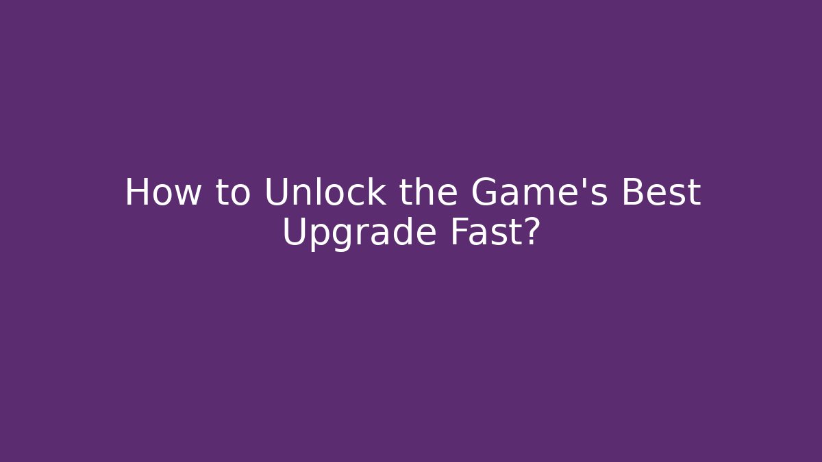 How to Unlock the Game's Best Upgrade Fast?