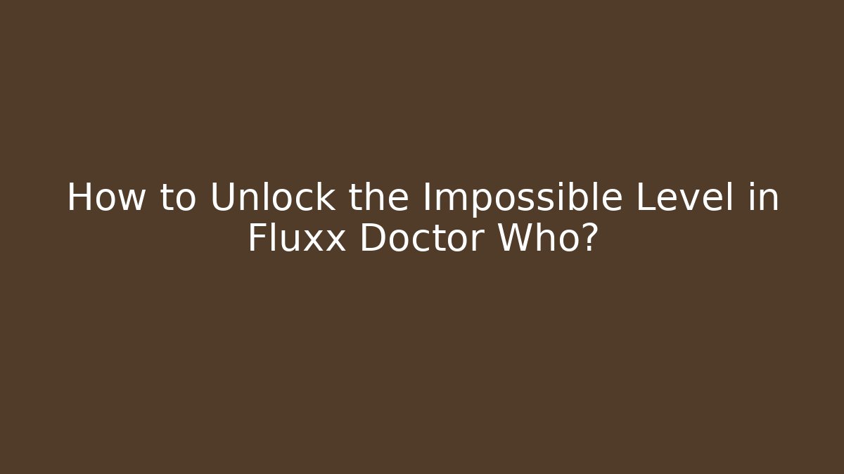 How to Unlock the Impossible Level in Fluxx Doctor Who?