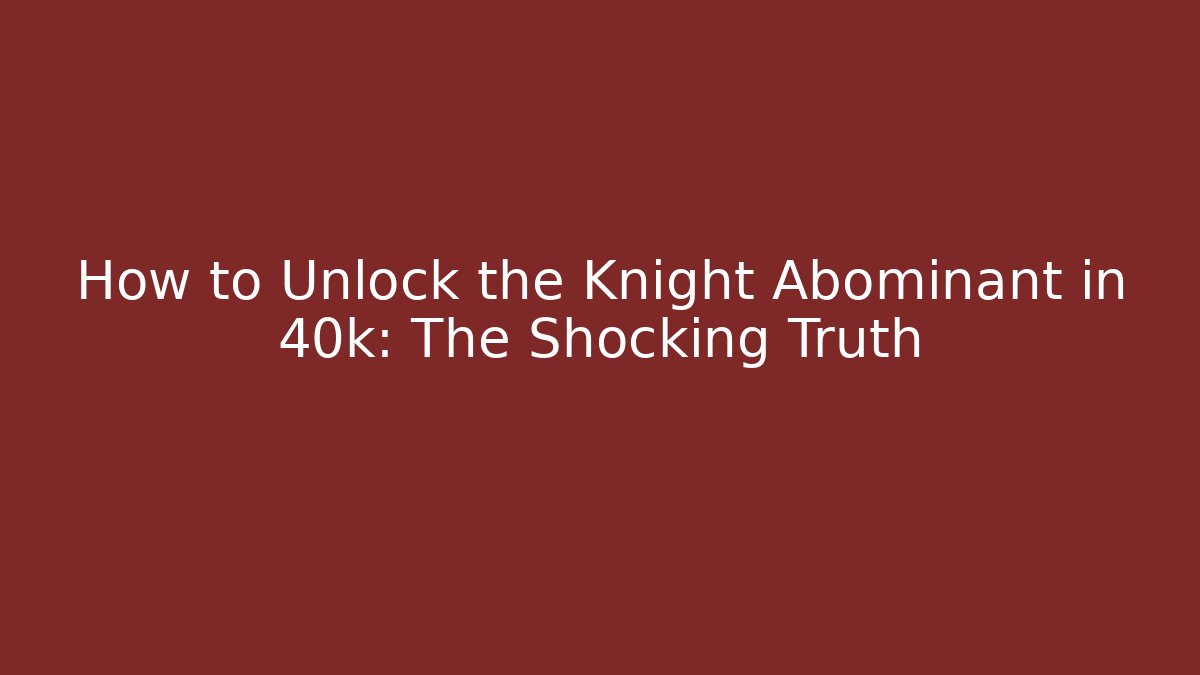 How to Unlock the Knight Abominant in 40k: The Shocking Truth