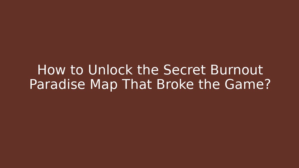 How to Unlock the Secret Burnout Paradise Map That Broke the Game?