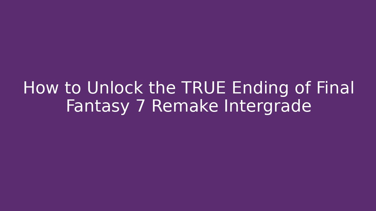 How to Unlock the TRUE Ending of Final Fantasy 7 Remake Intergrade