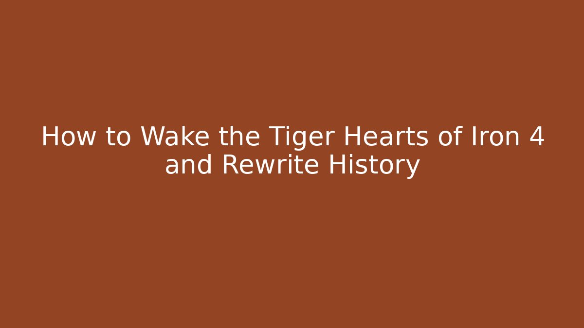 How to Wake the Tiger Hearts of Iron 4 and Rewrite History