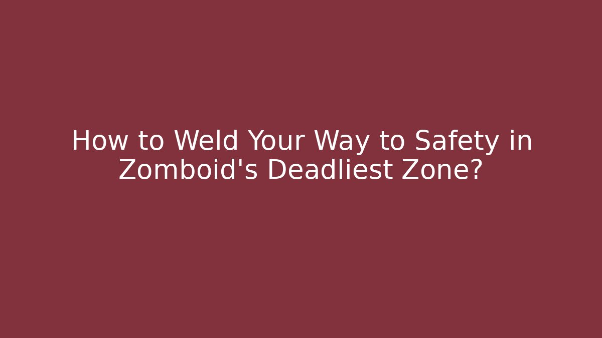 How to Weld Your Way to Safety in Zomboid’s Deadliest Zone?