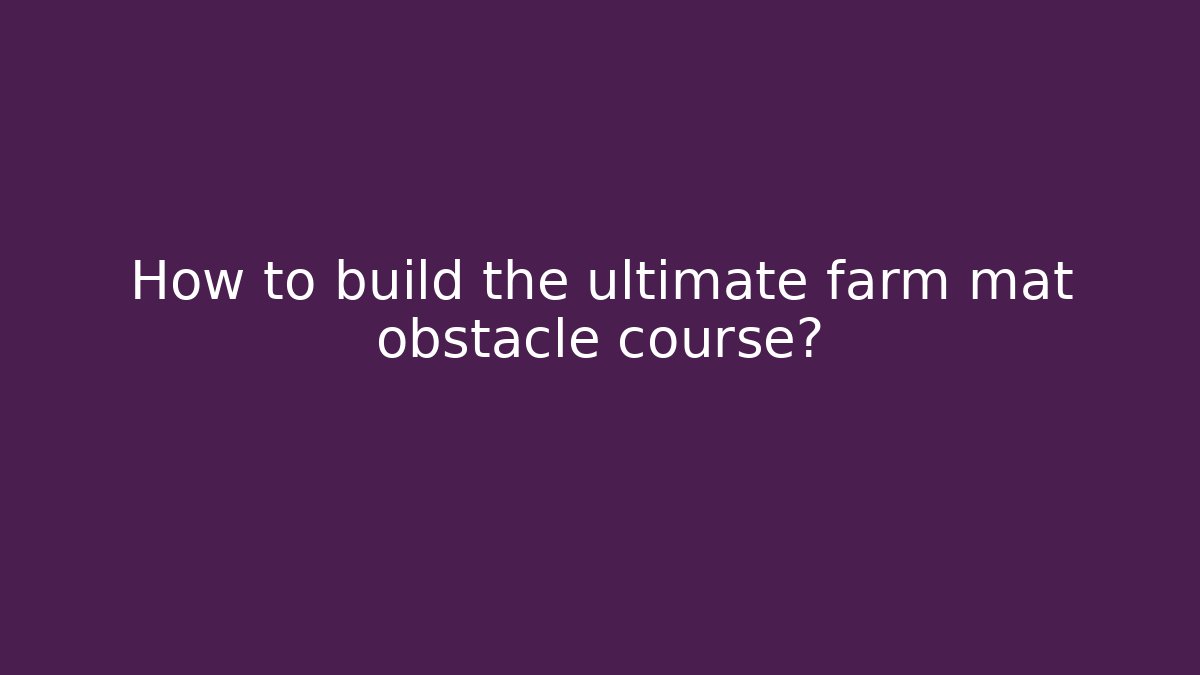 How to build the ultimate farm mat obstacle course?