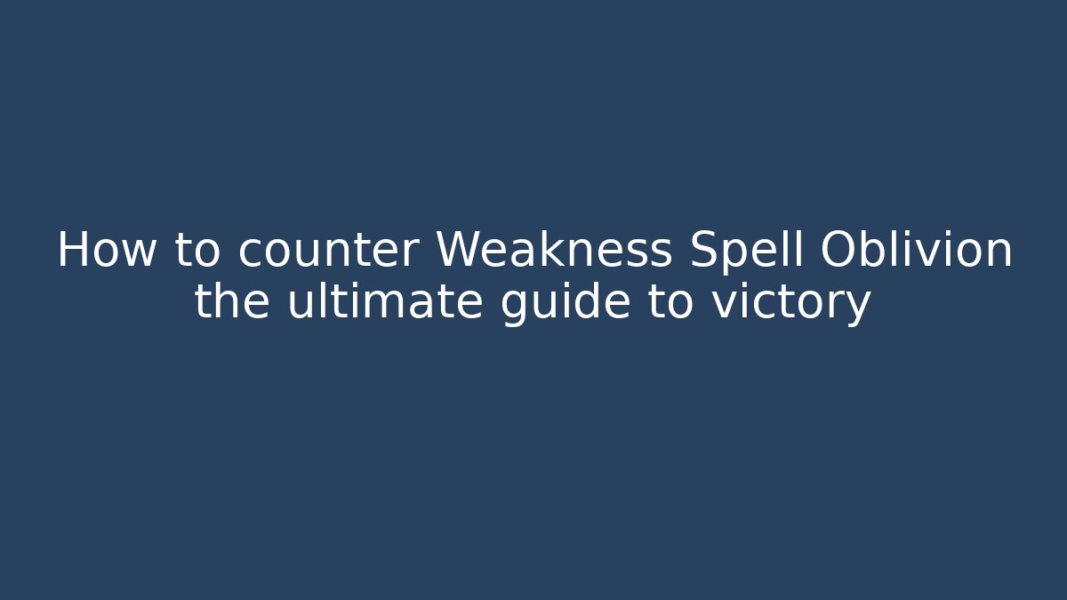 How to counter Weakness Spell Oblivion the ultimate guide to victory