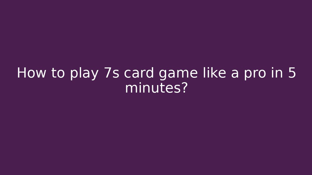 How to play 7s card game like a pro in 5 minutes?