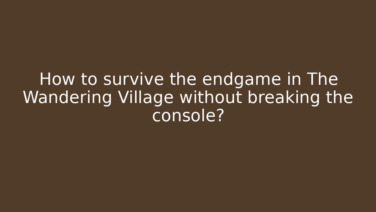 How to survive the endgame in The Wandering Village without breaking the console? - Critter Realm