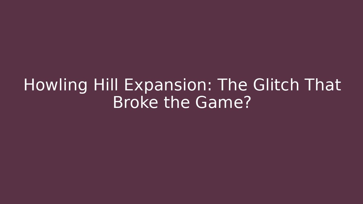 Howling Hill Expansion: The Glitch That Broke the Game?