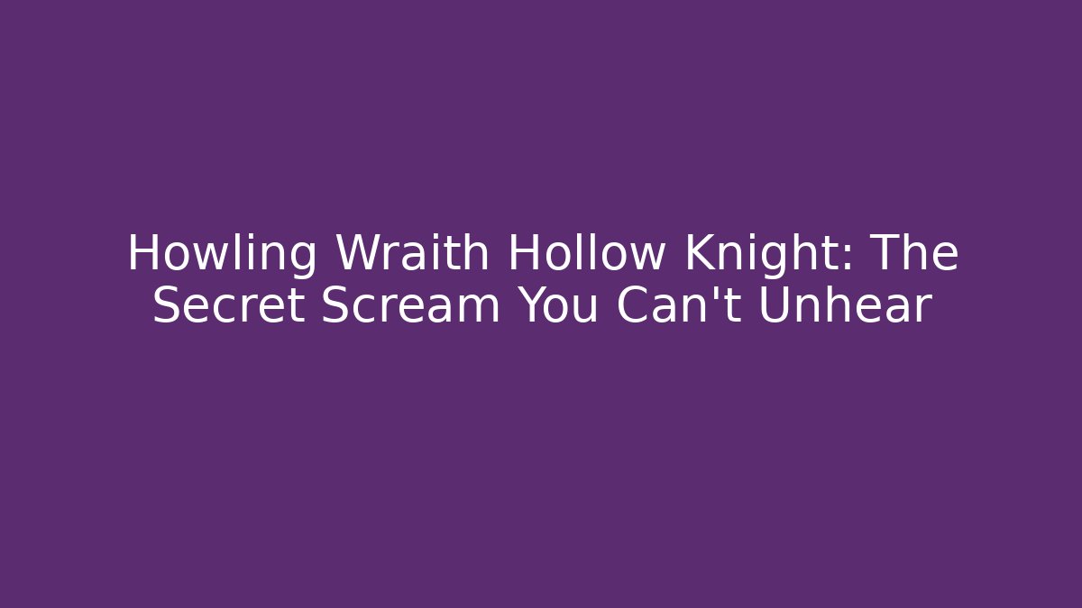 Howling Wraith Hollow Knight: The Secret Scream You Can't Unhear