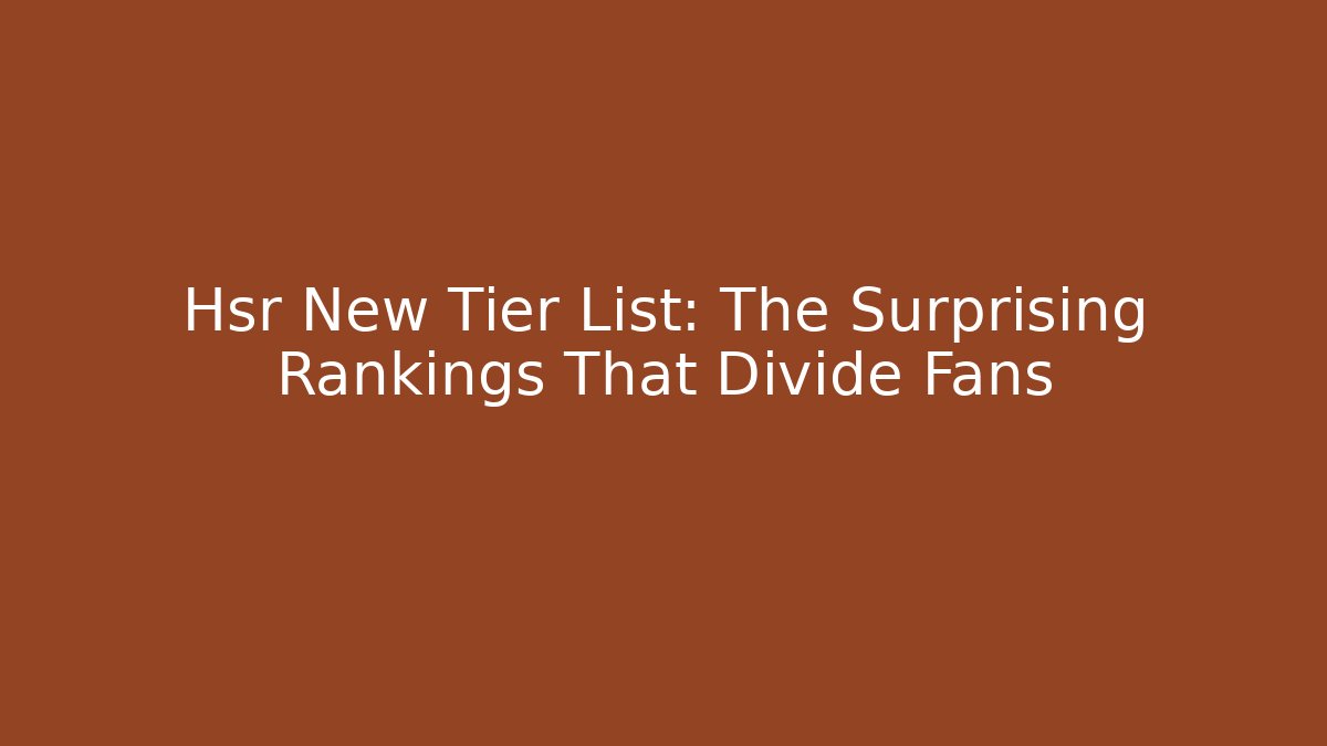 Hsr New Tier List: The Surprising Rankings That Divide Fans