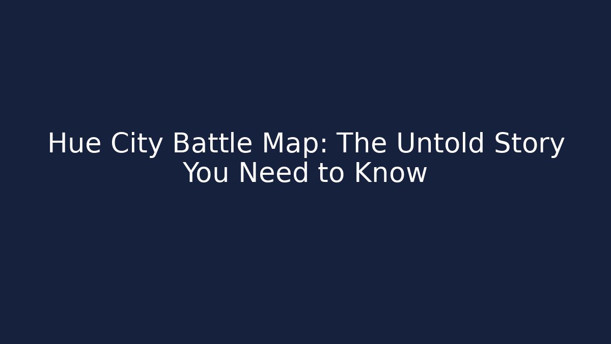 Hue City Battle Map: The Untold Story You Need to Know