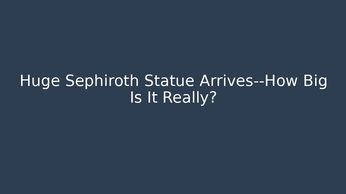 Huge Sephiroth Statue Arrives—How Big Is It Really?