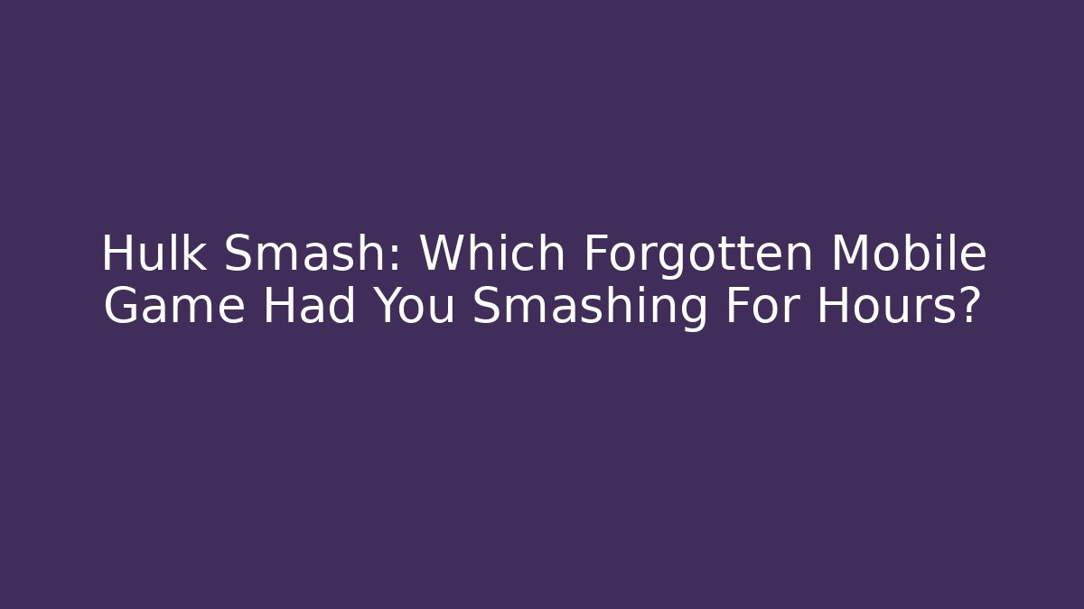 Hulk Smash: Which Forgotten Mobile Game Had You Smashing For Hours?