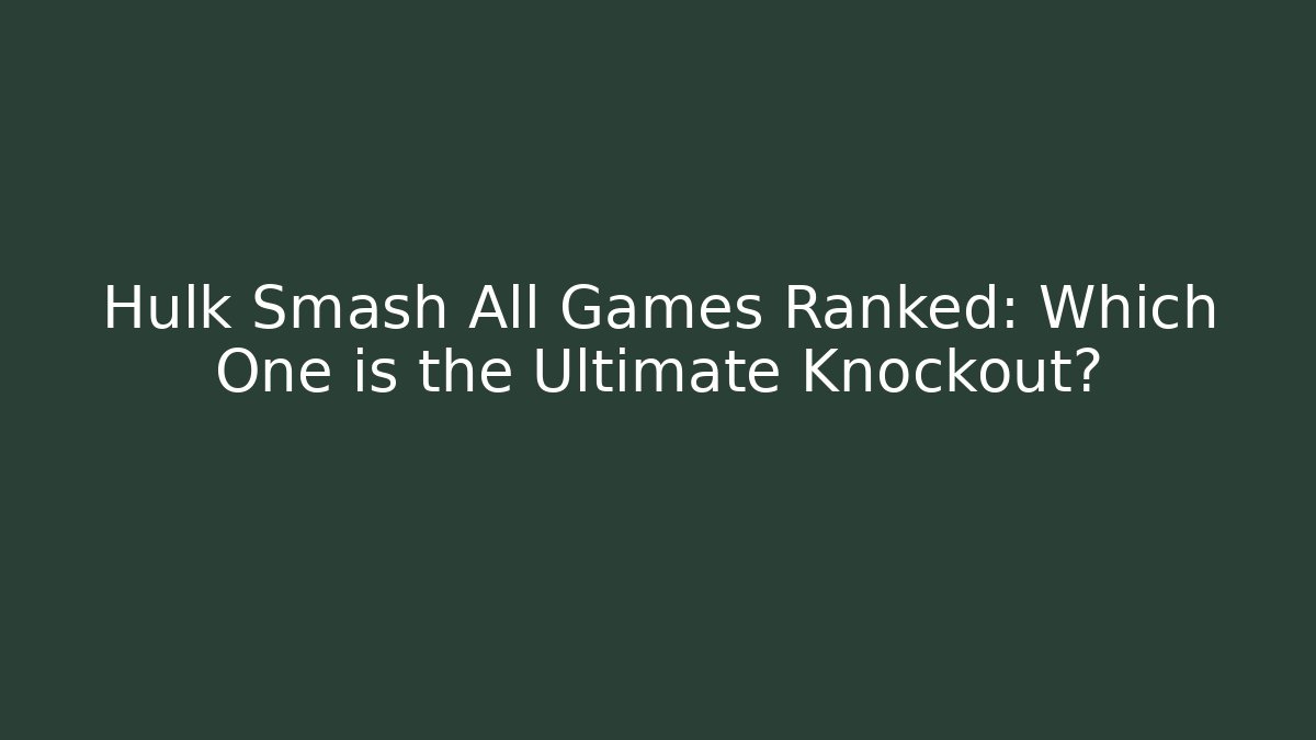 Hulk Smash All Games Ranked: Which One is the Ultimate Knockout?