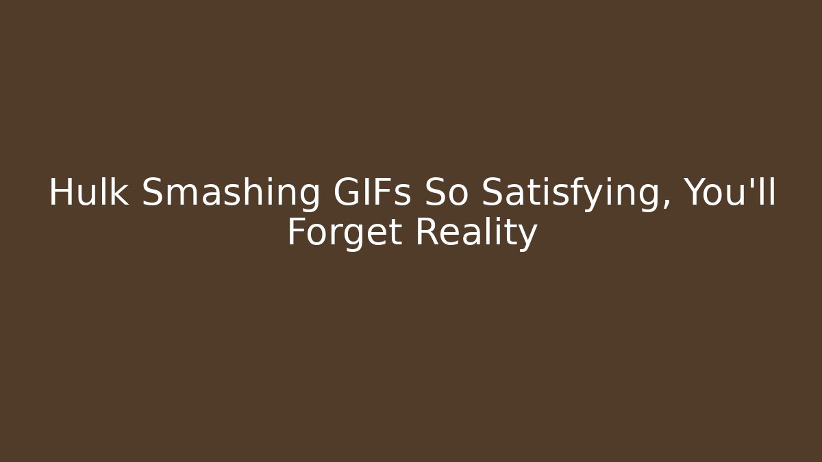 Hulk Smashing GIFs So Satisfying, You’ll Forget Reality - Critter Realm