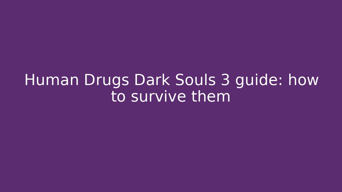 Human Drugs Dark Souls 3 guide: how to survive them