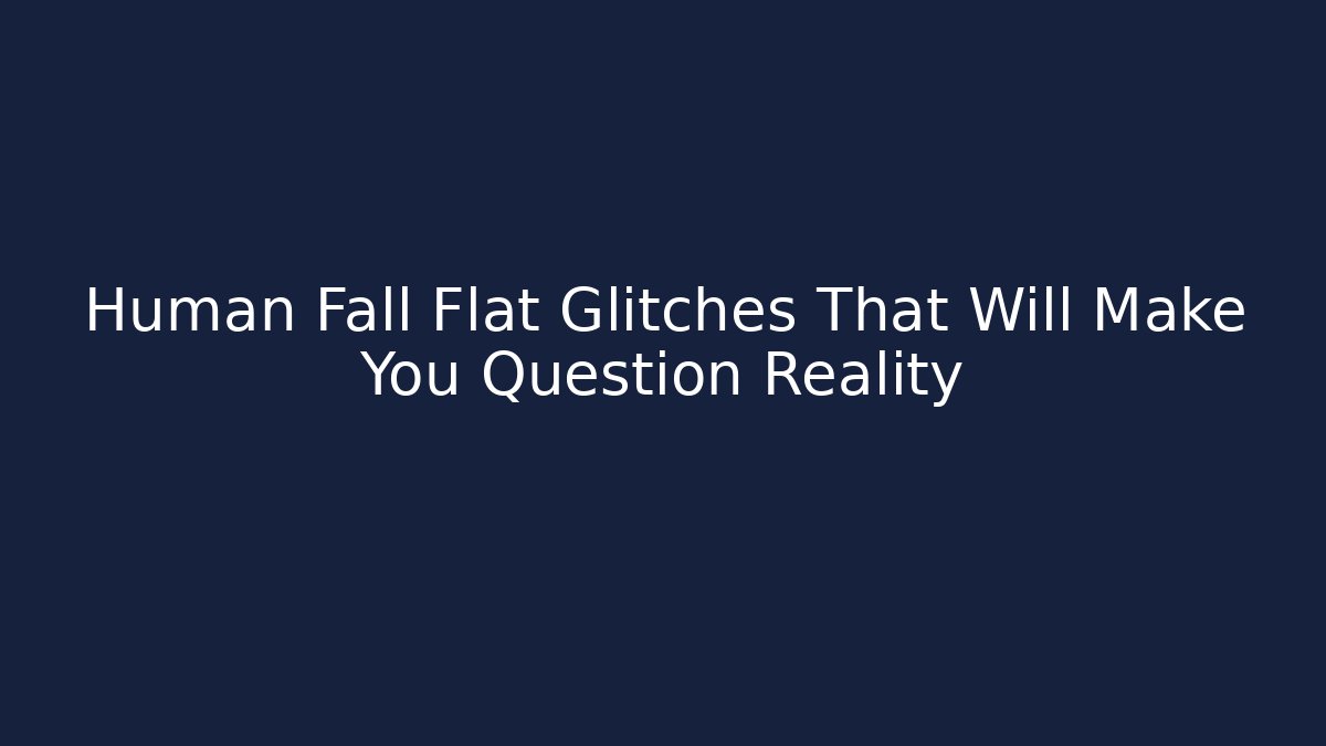 Human Fall Flat Glitches That Will Make You Question Reality
