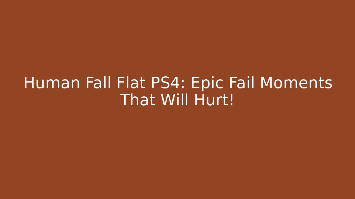 Human Fall Flat PS4: Epic Fail Moments That Will Hurt!