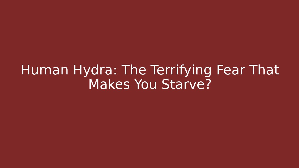 Human Hydra: The Terrifying Fear That Makes You Starve?
