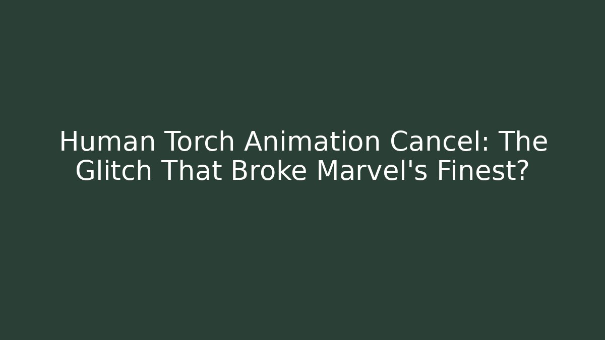 Human Torch Animation Cancel: The Glitch That Broke Marvel's Finest?