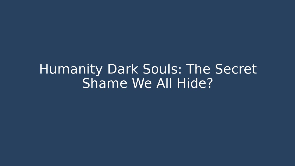 Humanity Dark Souls: The Secret Shame We All Hide?