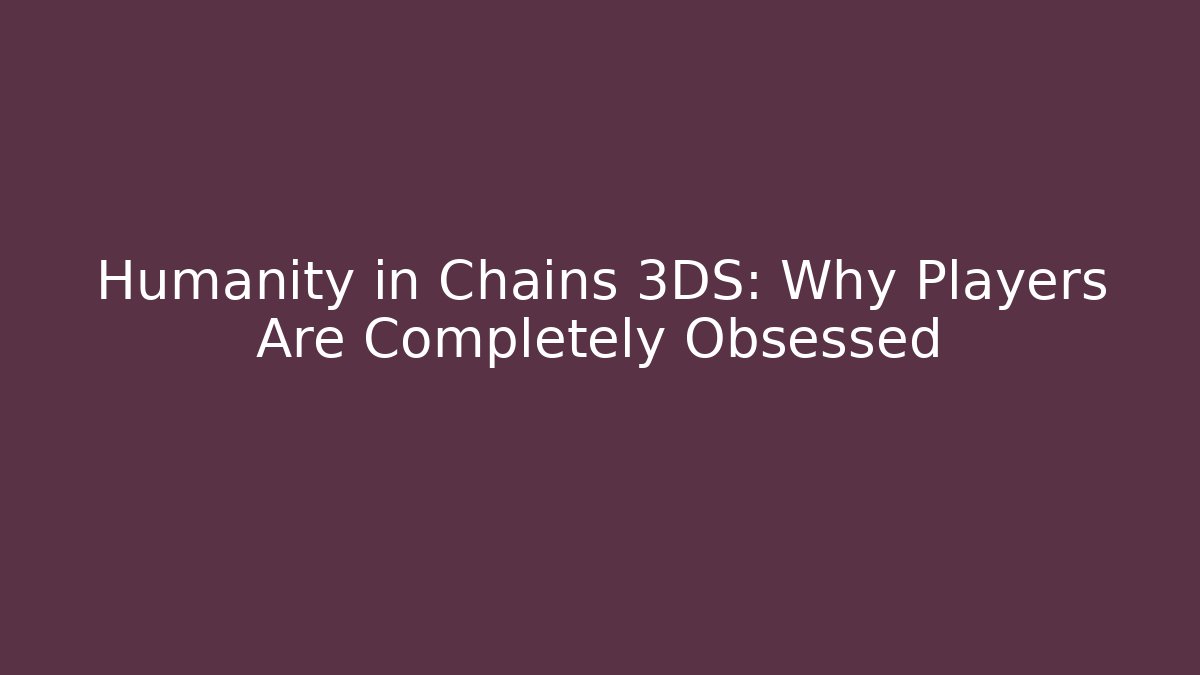Humanity in Chains 3DS: Why Players Are Completely Obsessed