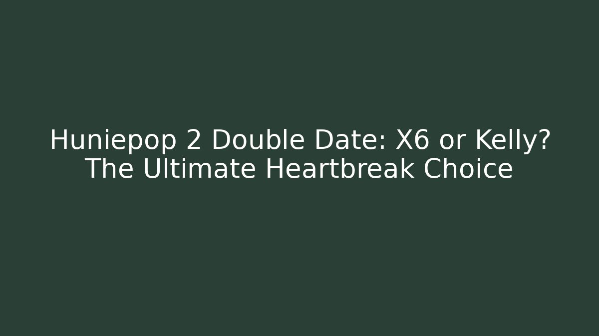 Huniepop 2 Double Date: X6 or Kelly? The Ultimate Heartbreak Choice